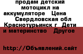 продам детский мотоцикл на аккумуляторе › Цена ­ 6 000 - Свердловская обл., Краснотурьинск г. Дети и материнство » Другое   